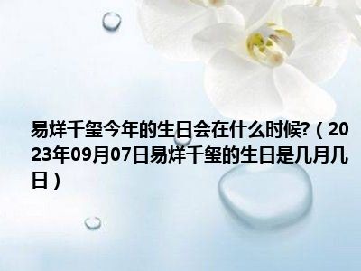 易烊千玺今年的生日会在什么时候 （2023年09月07日易烊千玺的生日是几月几日）