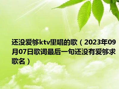 还没爱够ktv里唱的歌（2023年09月07日歌词最后一句还没有爱够求歌名）