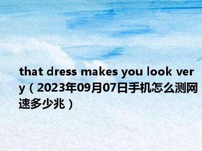 that dress makes you look very（2023年09月07日手机怎么测网速多少兆）