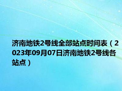 济南地铁2号线全部站点时间表（2023年09月07日济南地铁2号线各站点）