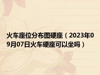 火车座位分布图硬座（2023年09月07日火车硬座可以坐吗）