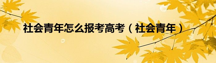  社会青年怎么报考高考（社会青年）