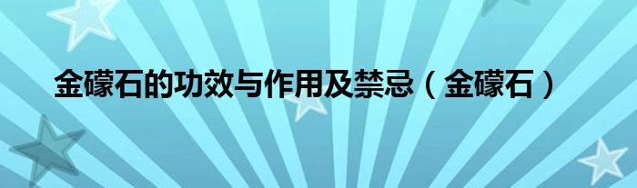  金礞石的功效与作用及禁忌（金礞石）