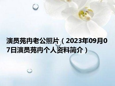 演员苑冉老公照片（2023年09月07日演员苑冉个人资料简介）