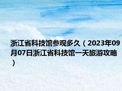 浙江省科技馆参观多久（2023年09月07日浙江省科技馆一天旅游攻略）