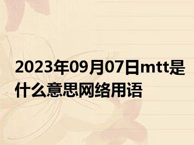 2023年09月07日mtt是什么意思网络用语