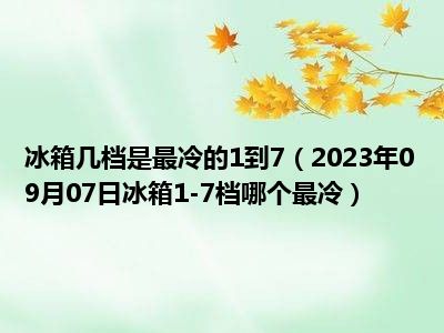 冰箱几档是最冷的1到7（2023年09月07日冰箱1-7档哪个最冷）