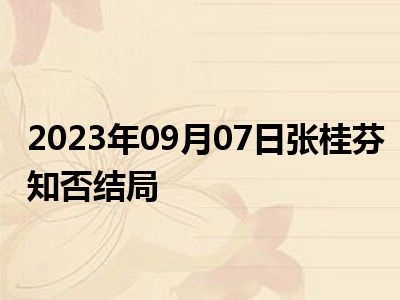 2023年09月07日张桂芬知否结局