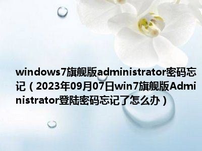 windows7旗舰版administrator密码忘记（2023年09月07日win7旗舰版Administrator登陆密码忘记了怎么办）