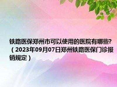 铁路医保郑州市可以使用的医院有哪些 （2023年09月07日郑州铁路医保门诊报销规定）