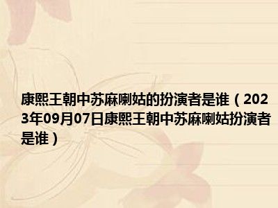 康熙王朝中苏麻喇姑的扮演者是谁（2023年09月07日康熙王朝中苏麻喇姑扮演者是谁）