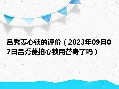 吕秀菱心锁的评价（2023年09月07日吕秀菱拍心锁用替身了吗）