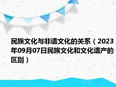 民族文化与非遗文化的关系（2023年09月07日民族文化和文化遗产的区别）