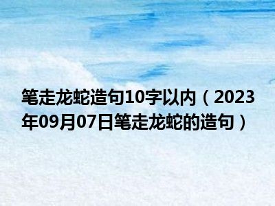 笔走龙蛇造句10字以内（2023年09月07日笔走龙蛇的造句）