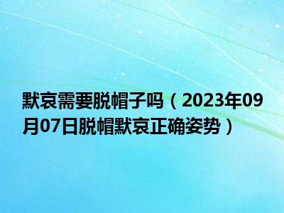 默哀需要脱帽子吗（2023年09月07日脱帽默哀正确姿势）