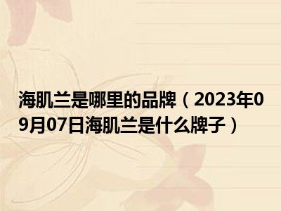 海肌兰是哪里的品牌（2023年09月07日海肌兰是什么牌子）