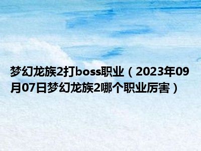 梦幻龙族2打boss职业（2023年09月07日梦幻龙族2哪个职业厉害）