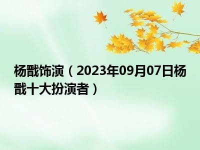 杨戬饰演（2023年09月07日杨戬十大扮演者）