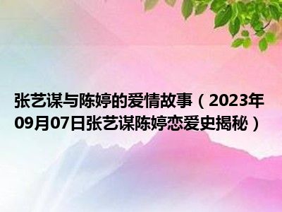 张艺谋与陈婷的爱情故事（2023年09月07日张艺谋陈婷恋爱史揭秘）