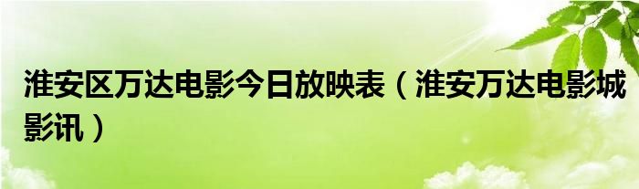  淮安区万达电影今日放映表（淮安万达电影城影讯）