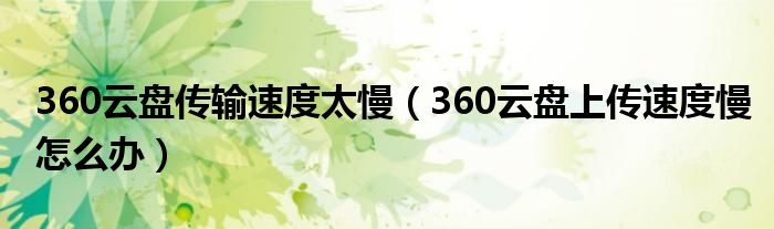  360云盘传输速度太慢（360云盘上传速度慢怎么办）