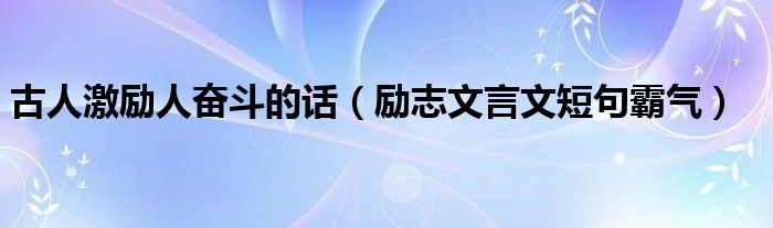  古人激励人奋斗的话（励志文言文短句霸气）