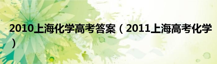  2010上海化学高考答案（2011上海高考化学）