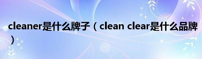 cleaner是什么牌子（clean clear是什么品牌）