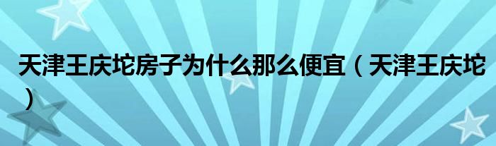  天津王庆坨房子为什么那么便宜（天津王庆坨）