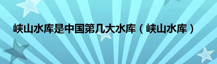  峡山水库是中国第几大水库（峡山水库）