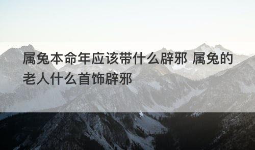 属兔本命年应该带什么辟邪 属兔的老人什么首饰辟邪