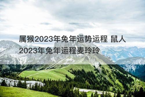 属猴2023年兔年运势运程 鼠人2023年兔年运程麦玲玲