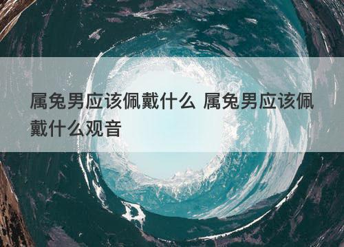 属兔男应该佩戴什么 属兔男应该佩戴什么观音