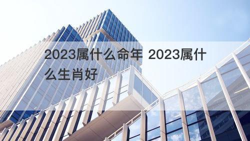 2023属什么命年 2023属什么生肖好