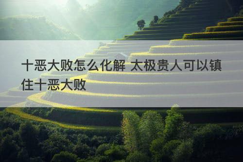 十恶大败怎么化解 太极贵人可以镇住十恶大败