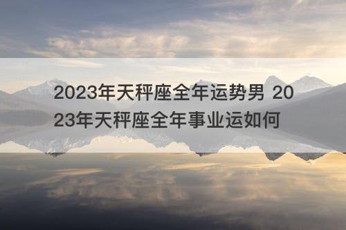 2023年天秤座全年运势男 2023年天秤座全年事业运如何