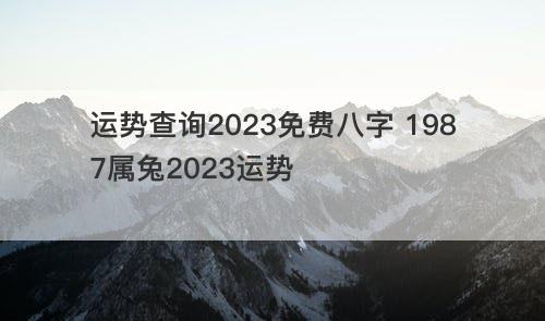 运势查询2023免费八字 1987属兔2023运势