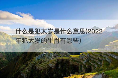 什么是犯太岁是什么意思(2022年犯太岁的生肖有哪些)