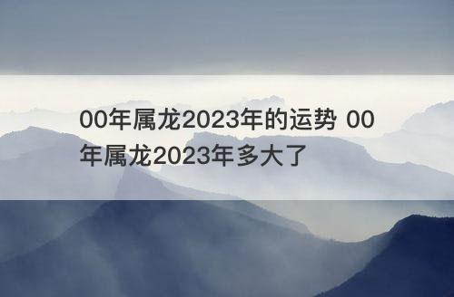 00年属龙2023年的运势 00年属龙2023年多大了