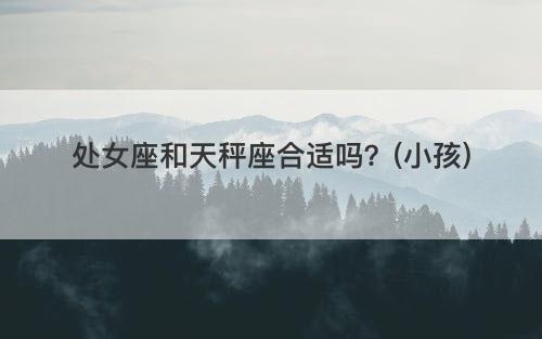 处女座和天秤座合适吗？(小孩)