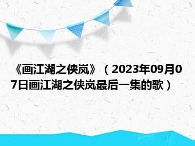 《画江湖之侠岚》（2023年09月07日画江湖之侠岚最后一集的歌）