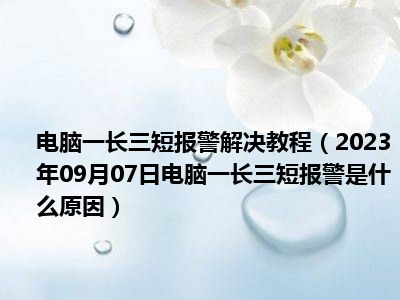 电脑一长三短报警解决教程（2023年09月07日电脑一长三短报警是什么原因）