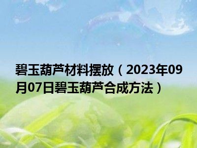 碧玉葫芦材料摆放（2023年09月07日碧玉葫芦合成方法）