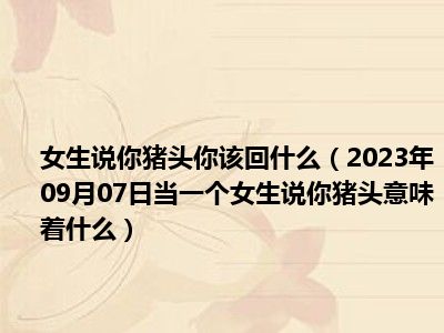 女生说你猪头你该回什么（2023年09月07日当一个女生说你猪头意味着什么）