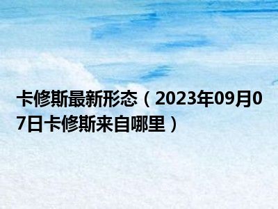 卡修斯最新形态（2023年09月07日卡修斯来自哪里）