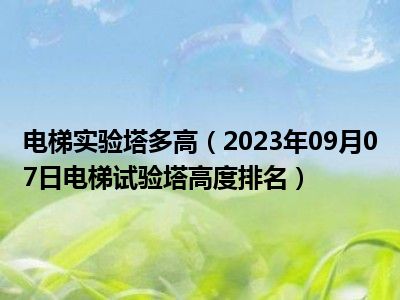 电梯实验塔多高（2023年09月07日电梯试验塔高度排名）