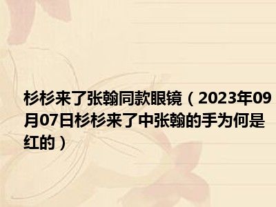 杉杉来了张翰同款眼镜（2023年09月07日杉杉来了中张翰的手为何是红的）