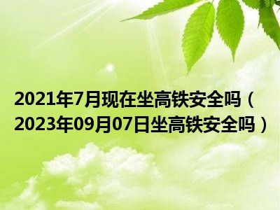 2021年7月现在坐高铁安全吗（2023年09月07日坐高铁安全吗）