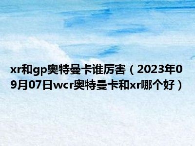 xr和gp奥特曼卡谁厉害（2023年09月07日wcr奥特曼卡和xr哪个好）