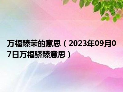 万福臻荣的意思（2023年09月07日万福骄臻意思）